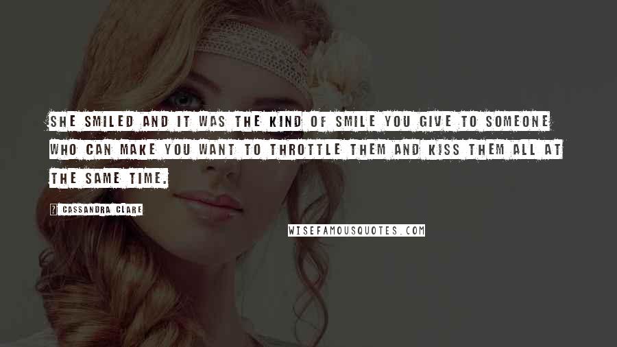 Cassandra Clare Quotes: She smiled and it was the kind of smile you give to someone who can make you want to throttle them and kiss them all at the same time.