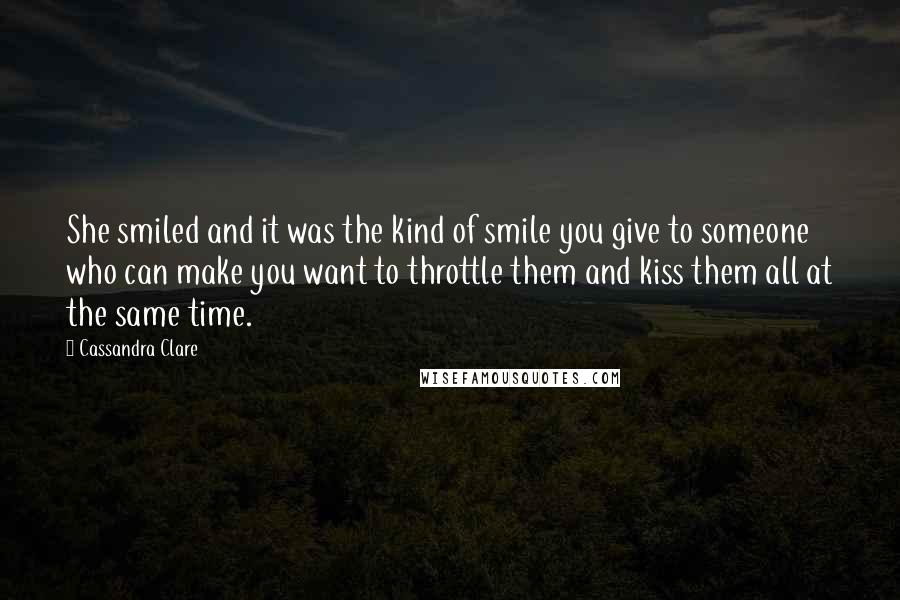 Cassandra Clare Quotes: She smiled and it was the kind of smile you give to someone who can make you want to throttle them and kiss them all at the same time.