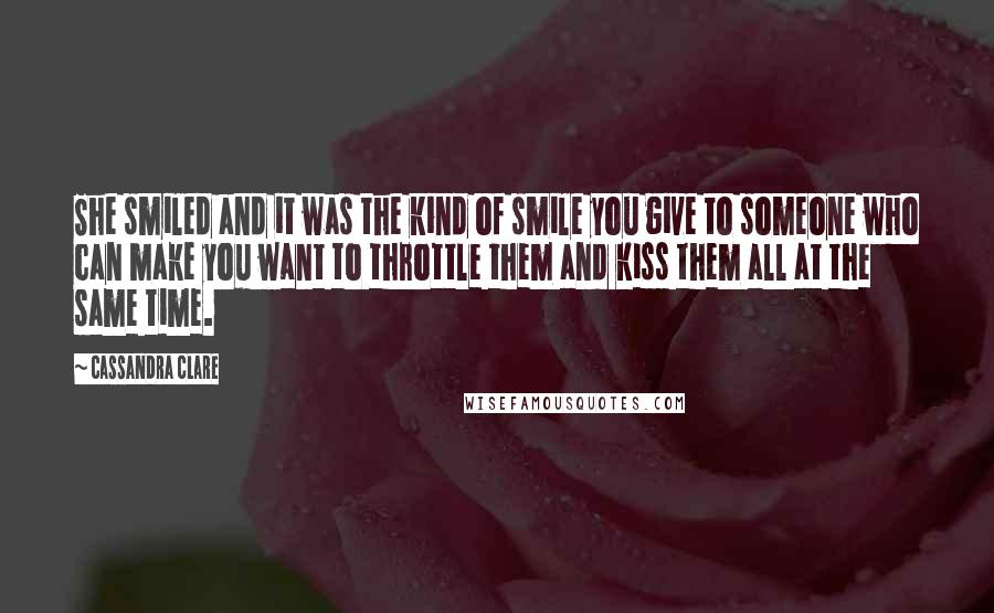 Cassandra Clare Quotes: She smiled and it was the kind of smile you give to someone who can make you want to throttle them and kiss them all at the same time.