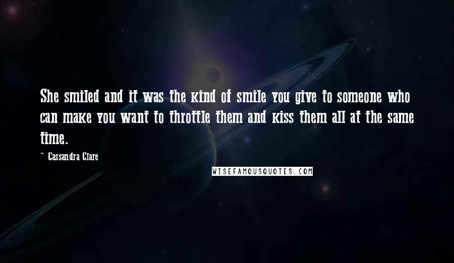 Cassandra Clare Quotes: She smiled and it was the kind of smile you give to someone who can make you want to throttle them and kiss them all at the same time.