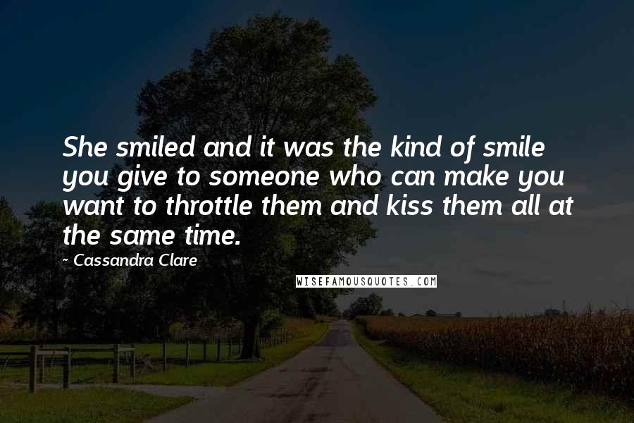 Cassandra Clare Quotes: She smiled and it was the kind of smile you give to someone who can make you want to throttle them and kiss them all at the same time.