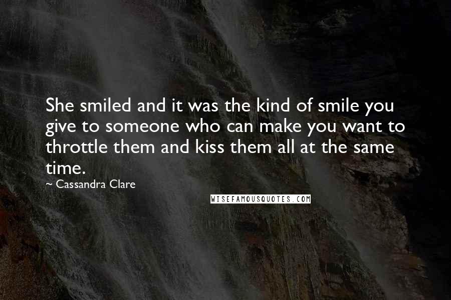 Cassandra Clare Quotes: She smiled and it was the kind of smile you give to someone who can make you want to throttle them and kiss them all at the same time.