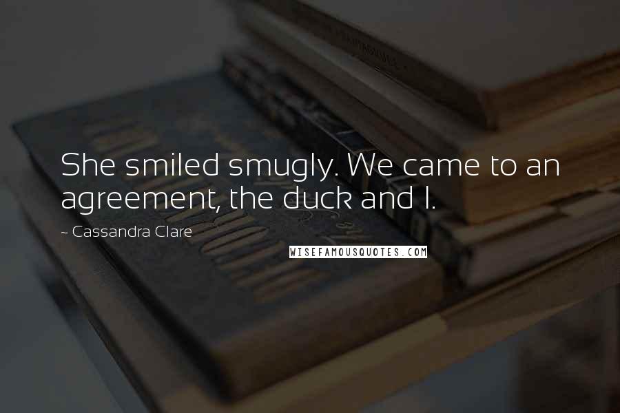 Cassandra Clare Quotes: She smiled smugly. We came to an agreement, the duck and I.