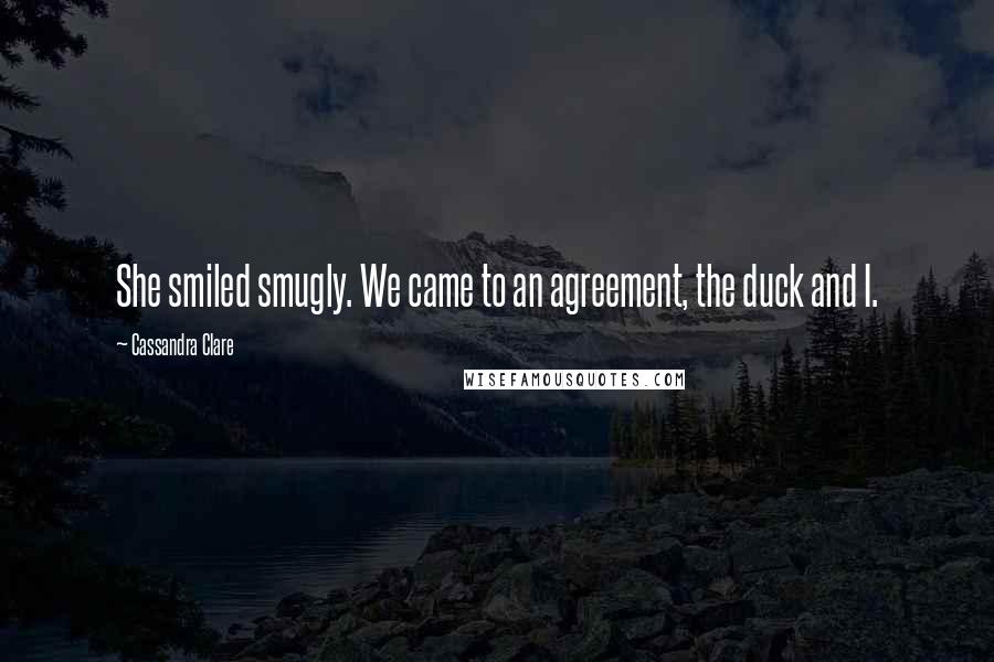 Cassandra Clare Quotes: She smiled smugly. We came to an agreement, the duck and I.