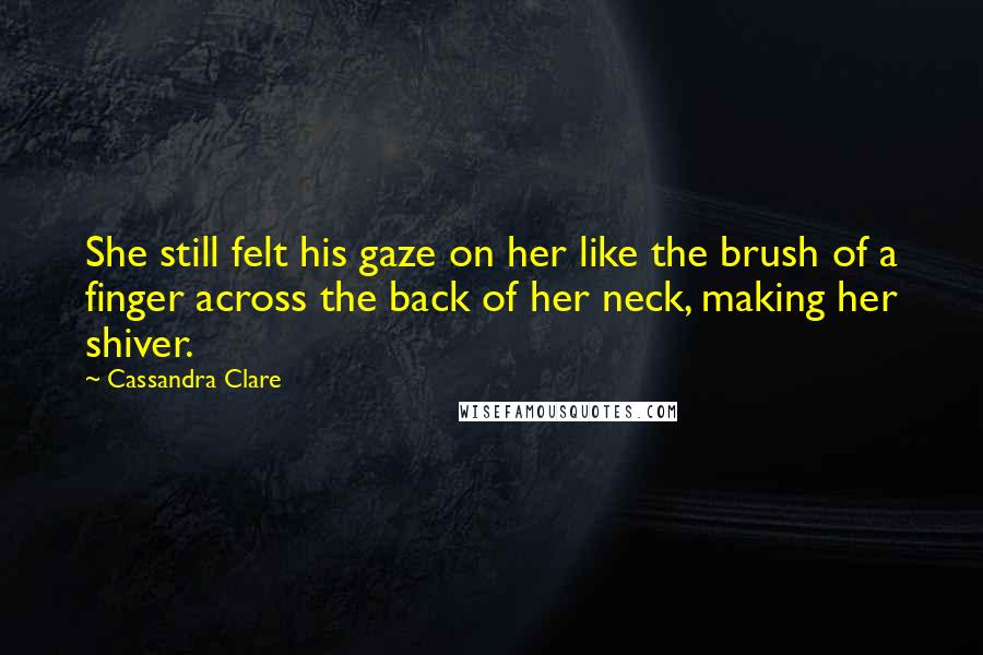 Cassandra Clare Quotes: She still felt his gaze on her like the brush of a finger across the back of her neck, making her shiver.