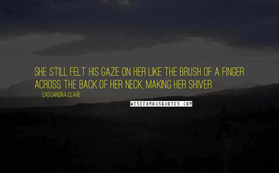 Cassandra Clare Quotes: She still felt his gaze on her like the brush of a finger across the back of her neck, making her shiver.