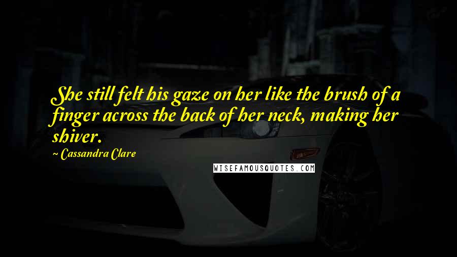 Cassandra Clare Quotes: She still felt his gaze on her like the brush of a finger across the back of her neck, making her shiver.