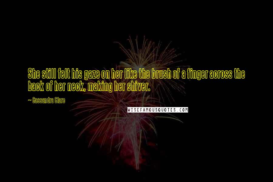 Cassandra Clare Quotes: She still felt his gaze on her like the brush of a finger across the back of her neck, making her shiver.