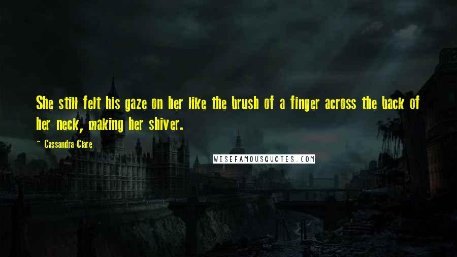 Cassandra Clare Quotes: She still felt his gaze on her like the brush of a finger across the back of her neck, making her shiver.