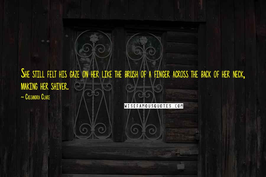 Cassandra Clare Quotes: She still felt his gaze on her like the brush of a finger across the back of her neck, making her shiver.
