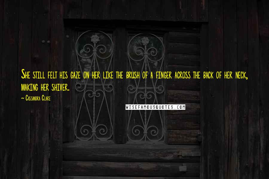 Cassandra Clare Quotes: She still felt his gaze on her like the brush of a finger across the back of her neck, making her shiver.