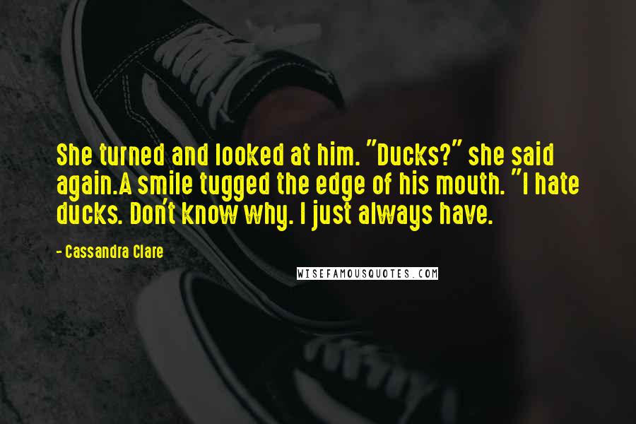 Cassandra Clare Quotes: She turned and looked at him. "Ducks?" she said again.A smile tugged the edge of his mouth. "I hate ducks. Don't know why. I just always have.