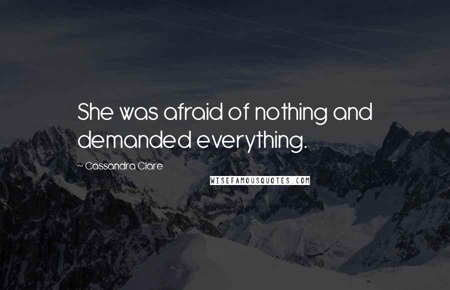 Cassandra Clare Quotes: She was afraid of nothing and demanded everything.