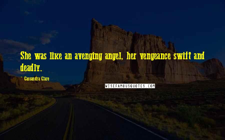 Cassandra Clare Quotes: She was like an avenging angel, her vengeance swift and deadly.