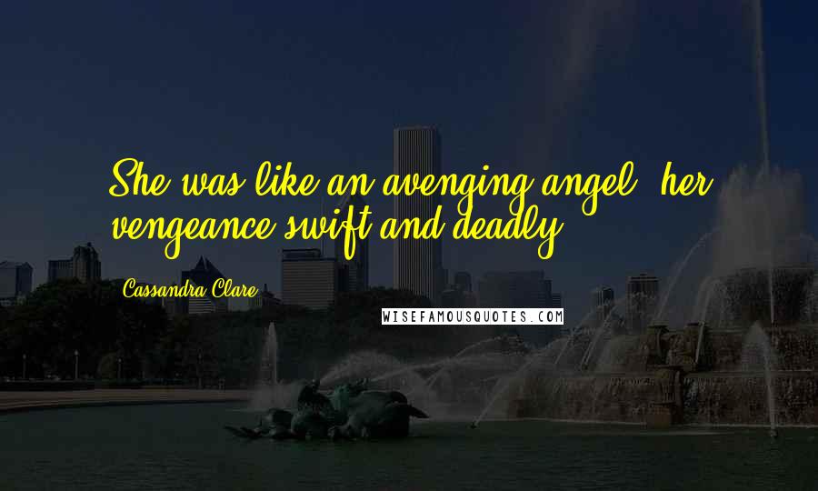 Cassandra Clare Quotes: She was like an avenging angel, her vengeance swift and deadly.