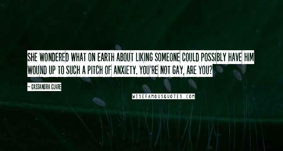 Cassandra Clare Quotes: She wondered what on earth about liking someone could possibly have him wound up to such a pitch of anxiety. You're not gay, are you?