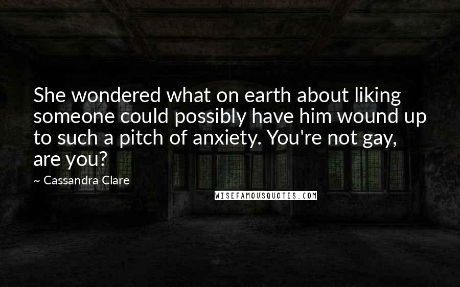 Cassandra Clare Quotes: She wondered what on earth about liking someone could possibly have him wound up to such a pitch of anxiety. You're not gay, are you?