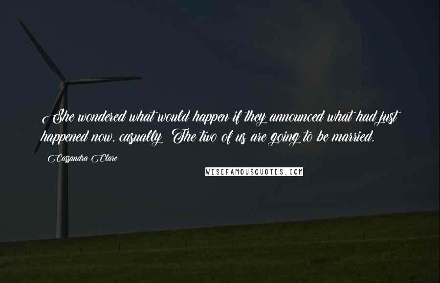 Cassandra Clare Quotes: She wondered what would happen if they announced what had just happened now, casually: The two of us are going to be married.