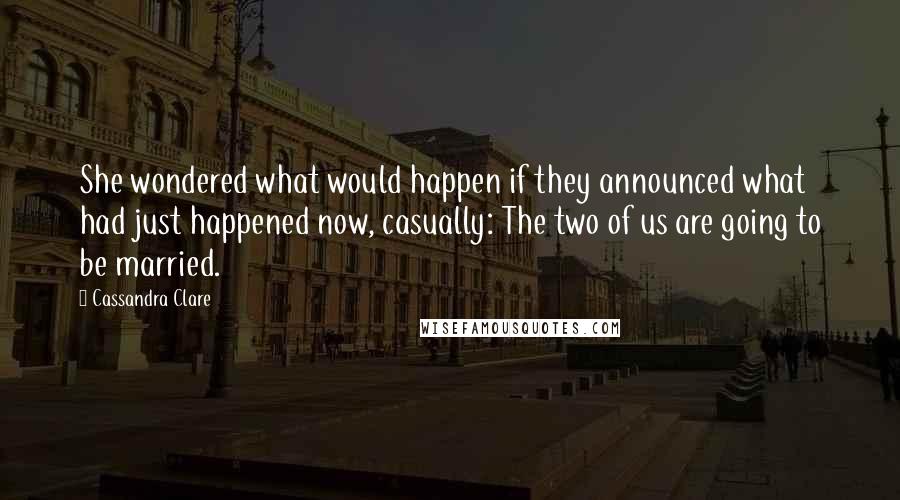 Cassandra Clare Quotes: She wondered what would happen if they announced what had just happened now, casually: The two of us are going to be married.