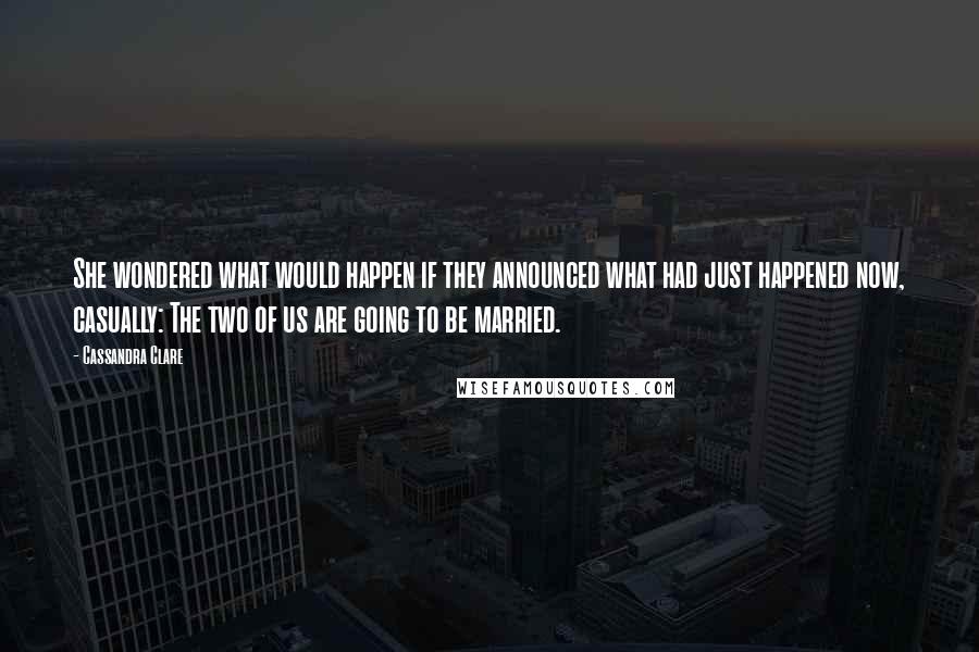 Cassandra Clare Quotes: She wondered what would happen if they announced what had just happened now, casually: The two of us are going to be married.