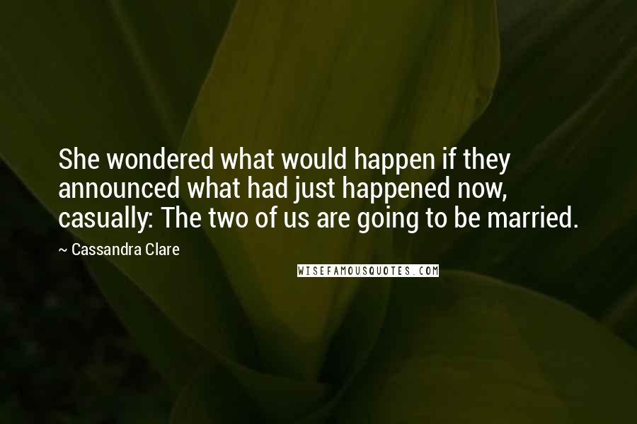 Cassandra Clare Quotes: She wondered what would happen if they announced what had just happened now, casually: The two of us are going to be married.