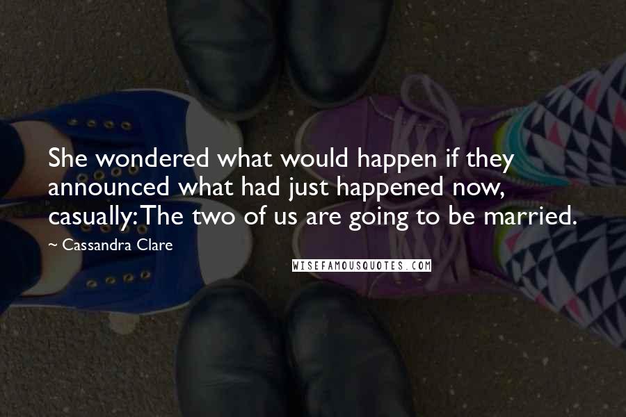 Cassandra Clare Quotes: She wondered what would happen if they announced what had just happened now, casually: The two of us are going to be married.