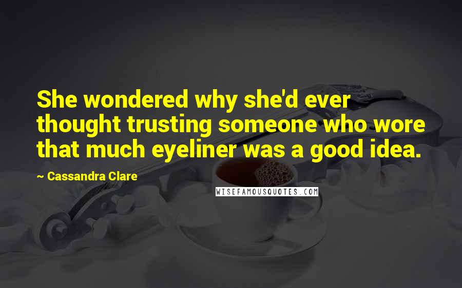 Cassandra Clare Quotes: She wondered why she'd ever thought trusting someone who wore that much eyeliner was a good idea.
