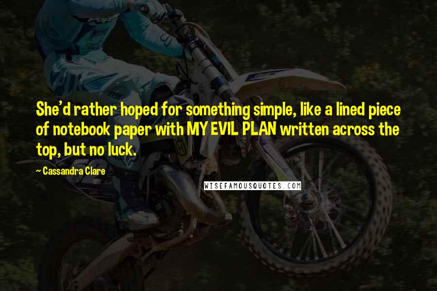 Cassandra Clare Quotes: She'd rather hoped for something simple, like a lined piece of notebook paper with MY EVIL PLAN written across the top, but no luck.