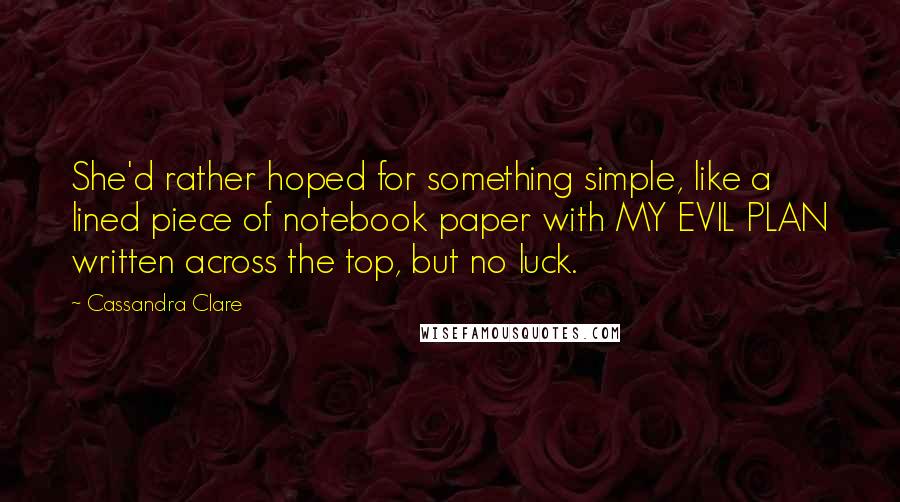 Cassandra Clare Quotes: She'd rather hoped for something simple, like a lined piece of notebook paper with MY EVIL PLAN written across the top, but no luck.