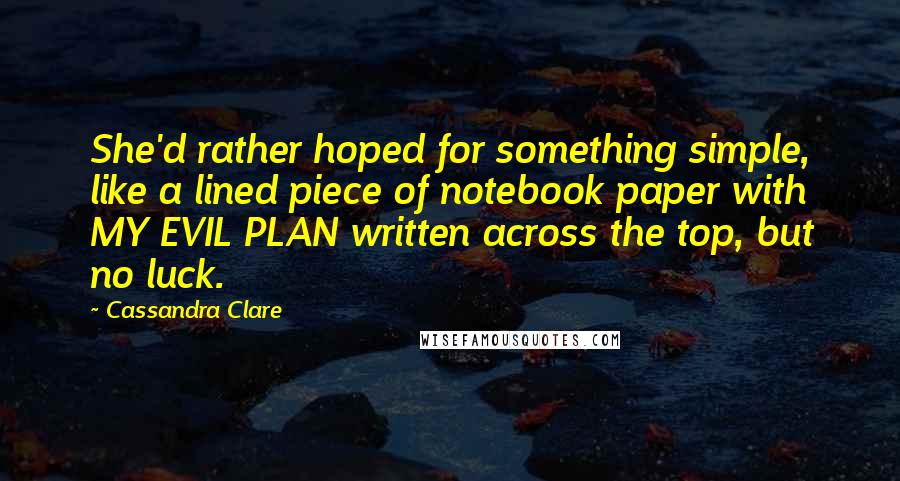 Cassandra Clare Quotes: She'd rather hoped for something simple, like a lined piece of notebook paper with MY EVIL PLAN written across the top, but no luck.