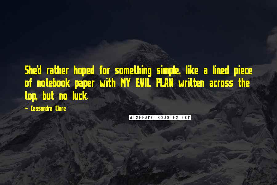 Cassandra Clare Quotes: She'd rather hoped for something simple, like a lined piece of notebook paper with MY EVIL PLAN written across the top, but no luck.