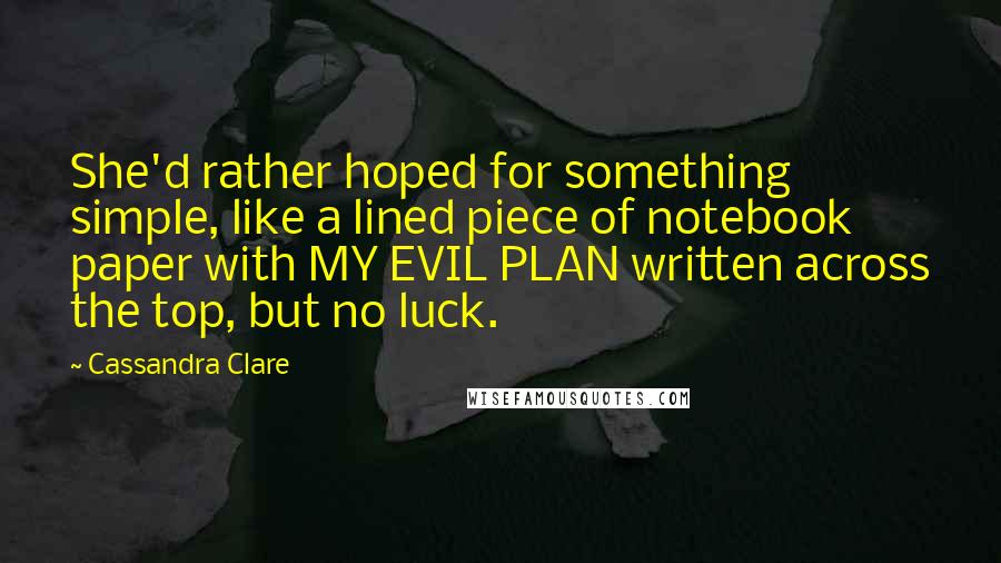 Cassandra Clare Quotes: She'd rather hoped for something simple, like a lined piece of notebook paper with MY EVIL PLAN written across the top, but no luck.