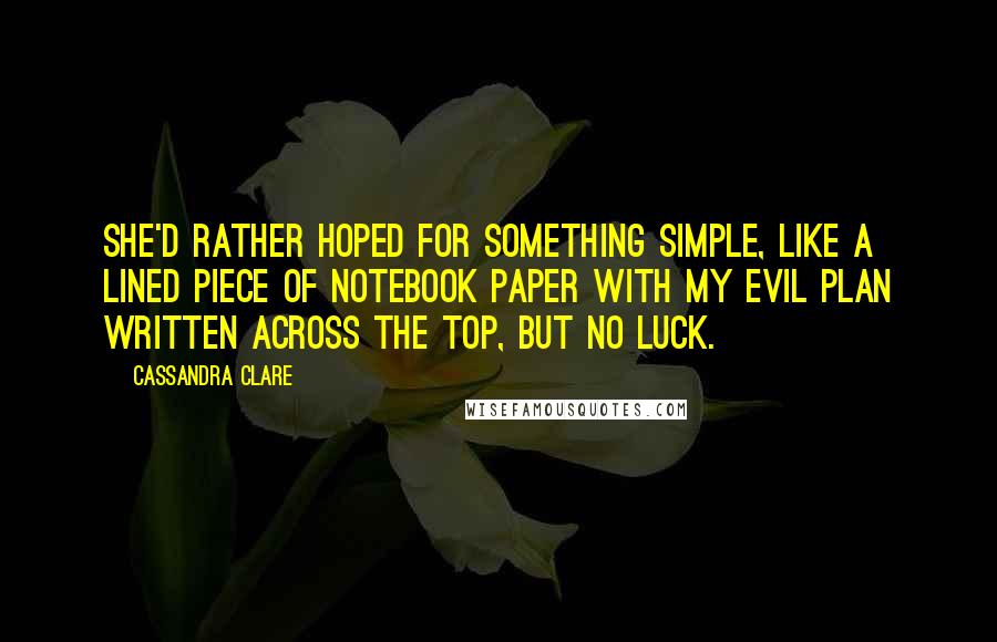 Cassandra Clare Quotes: She'd rather hoped for something simple, like a lined piece of notebook paper with MY EVIL PLAN written across the top, but no luck.