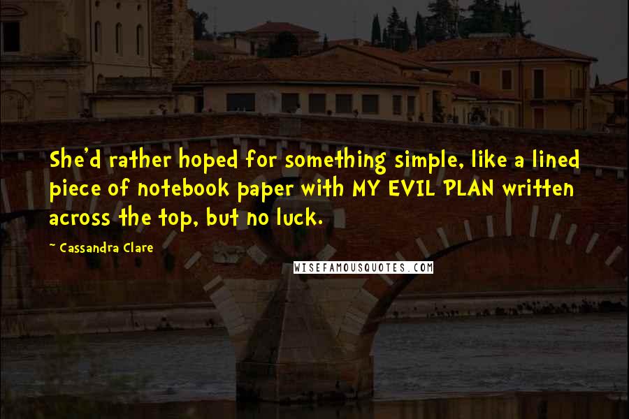 Cassandra Clare Quotes: She'd rather hoped for something simple, like a lined piece of notebook paper with MY EVIL PLAN written across the top, but no luck.