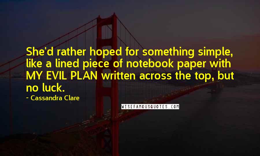 Cassandra Clare Quotes: She'd rather hoped for something simple, like a lined piece of notebook paper with MY EVIL PLAN written across the top, but no luck.