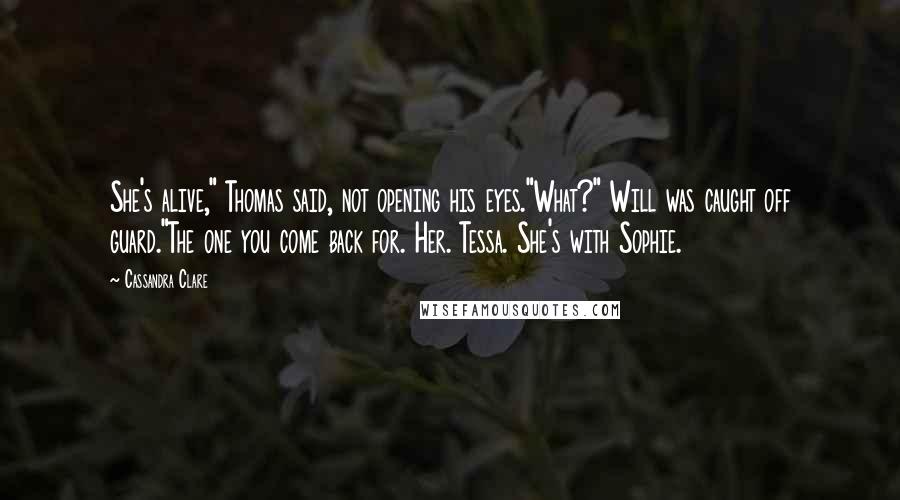 Cassandra Clare Quotes: She's alive," Thomas said, not opening his eyes."What?" Will was caught off guard."The one you come back for. Her. Tessa. She's with Sophie.