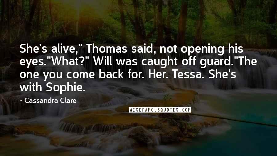 Cassandra Clare Quotes: She's alive," Thomas said, not opening his eyes."What?" Will was caught off guard."The one you come back for. Her. Tessa. She's with Sophie.