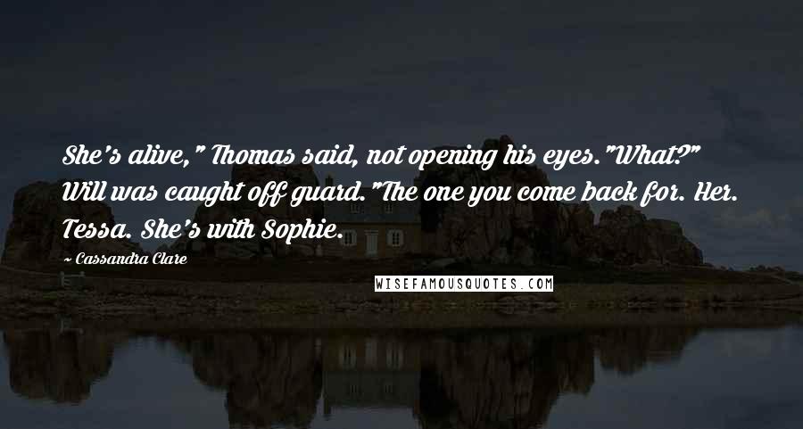 Cassandra Clare Quotes: She's alive," Thomas said, not opening his eyes."What?" Will was caught off guard."The one you come back for. Her. Tessa. She's with Sophie.