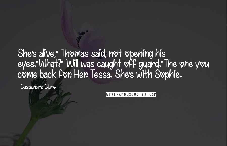 Cassandra Clare Quotes: She's alive," Thomas said, not opening his eyes."What?" Will was caught off guard."The one you come back for. Her. Tessa. She's with Sophie.