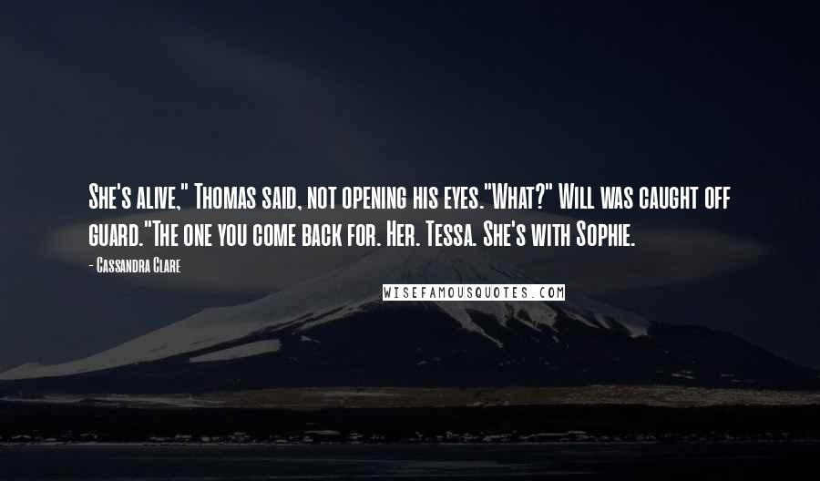 Cassandra Clare Quotes: She's alive," Thomas said, not opening his eyes."What?" Will was caught off guard."The one you come back for. Her. Tessa. She's with Sophie.