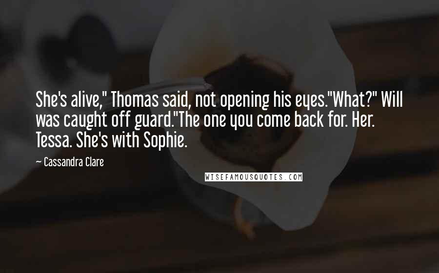 Cassandra Clare Quotes: She's alive," Thomas said, not opening his eyes."What?" Will was caught off guard."The one you come back for. Her. Tessa. She's with Sophie.