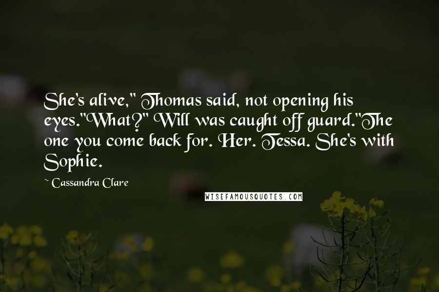 Cassandra Clare Quotes: She's alive," Thomas said, not opening his eyes."What?" Will was caught off guard."The one you come back for. Her. Tessa. She's with Sophie.