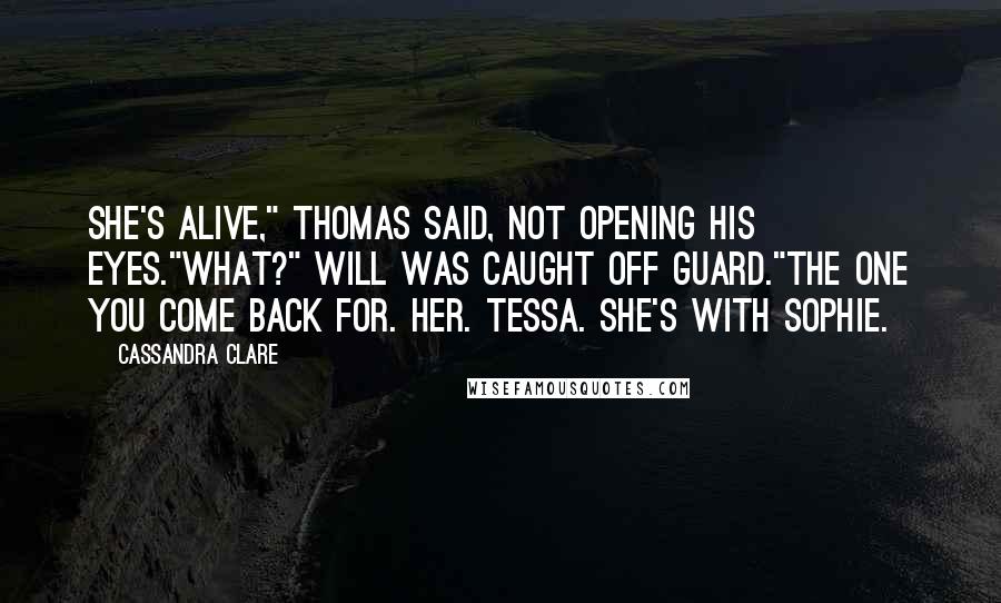 Cassandra Clare Quotes: She's alive," Thomas said, not opening his eyes."What?" Will was caught off guard."The one you come back for. Her. Tessa. She's with Sophie.