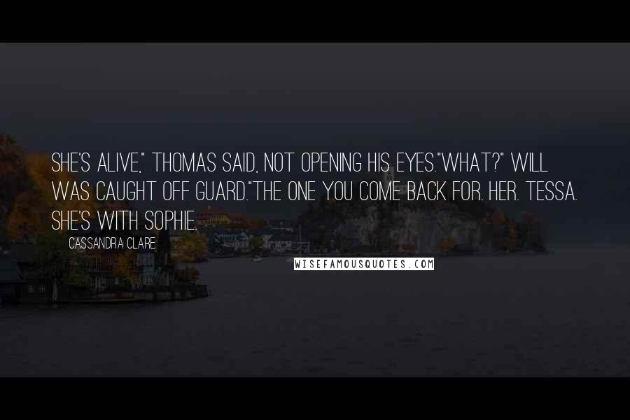 Cassandra Clare Quotes: She's alive," Thomas said, not opening his eyes."What?" Will was caught off guard."The one you come back for. Her. Tessa. She's with Sophie.