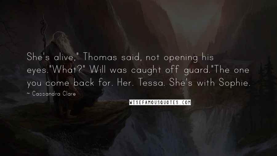 Cassandra Clare Quotes: She's alive," Thomas said, not opening his eyes."What?" Will was caught off guard."The one you come back for. Her. Tessa. She's with Sophie.