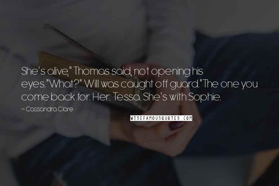 Cassandra Clare Quotes: She's alive," Thomas said, not opening his eyes."What?" Will was caught off guard."The one you come back for. Her. Tessa. She's with Sophie.