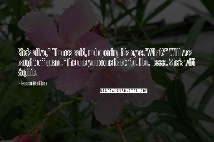 Cassandra Clare Quotes: She's alive," Thomas said, not opening his eyes."What?" Will was caught off guard."The one you come back for. Her. Tessa. She's with Sophie.