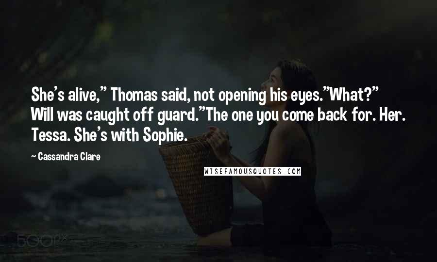 Cassandra Clare Quotes: She's alive," Thomas said, not opening his eyes."What?" Will was caught off guard."The one you come back for. Her. Tessa. She's with Sophie.