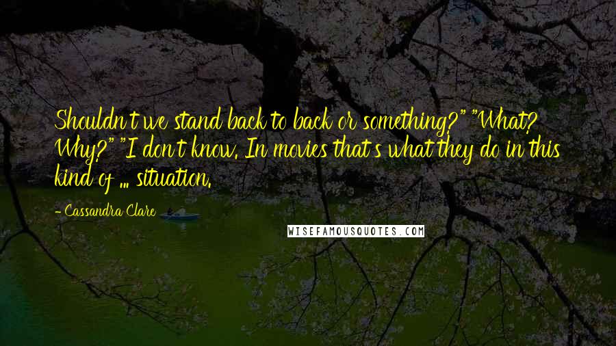 Cassandra Clare Quotes: Shouldn't we stand back to back or something?" "What? Why?" "I don't know. In movies that's what they do in this kind of ... situation.