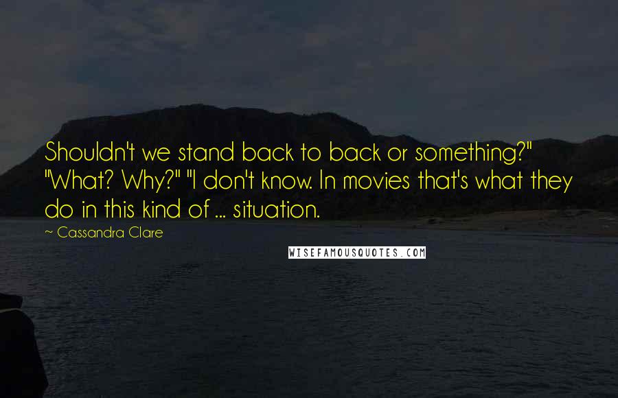 Cassandra Clare Quotes: Shouldn't we stand back to back or something?" "What? Why?" "I don't know. In movies that's what they do in this kind of ... situation.